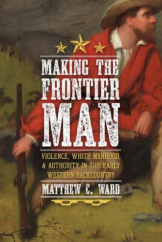 Making the Frontier Man: Violence, White Manhood, and Authority in the Early Western Backcountry.