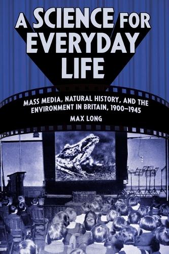 A Science for Everyday Life: Mass Media, Natural History, and the Environment in Britain, 1900-1945.