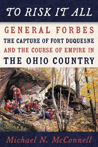 To Risk It All: General Forbes, the Capture of Fort Duquesne, and the Course of Empire in the Ohio Country.