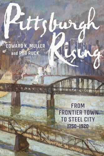 Pittsburgh Rising: From Frontier Town to Steel City, 1750-1920.