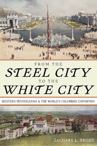 From the Steel City to the White City: Western Pennsylvania and the World's Columbian Exposition.