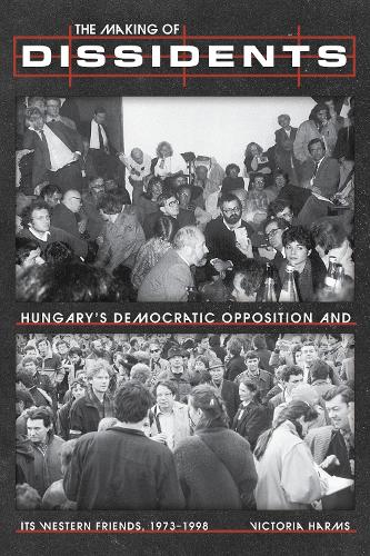 The Making of Dissidents: Hungary's Democratic Opposition and Its Western Friends, 1973-1998.