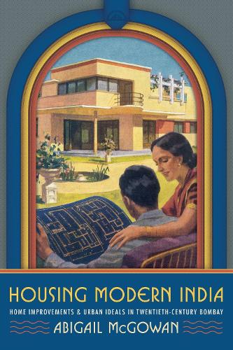 Housing Modern India: Home Improvements and Urban Ideals in Twentieth-Century Bombay.