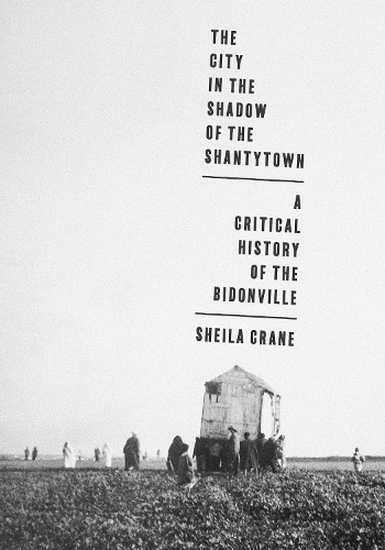 The City in the Shadow of the Shantytown: A Critical History of the Bidonville.