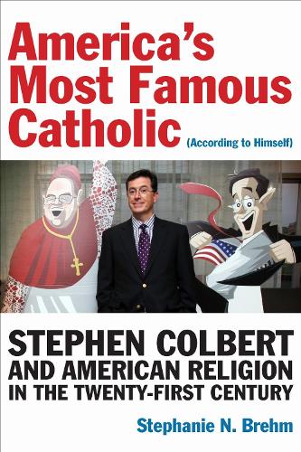 America's Most Famous Catholic (According to Himself): Stephen Colbert and American Religion in the Twenty-First Century. New edition