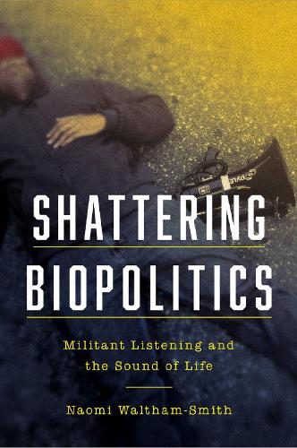 Shattering Biopolitics: Militant Listening and the Sound of Life. New edition