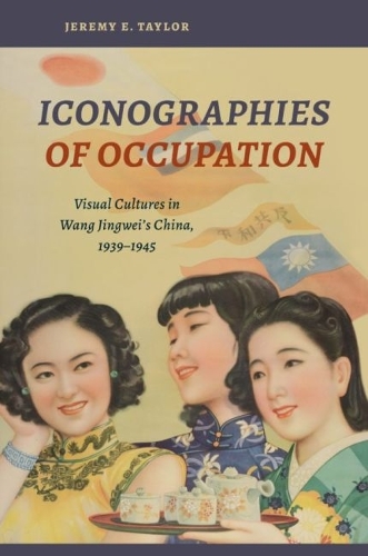 Iconographies of Occupation: Visual Cultures in Wang Jingwei's China, 1939-1945.
