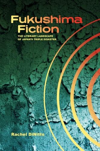 Fukushima Fiction: The Literary Landscape of Japan's Triple Disaster.