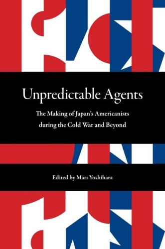 Unpredictable Agents: The Making of Japan's Americanists During the Cold War and Beyond.