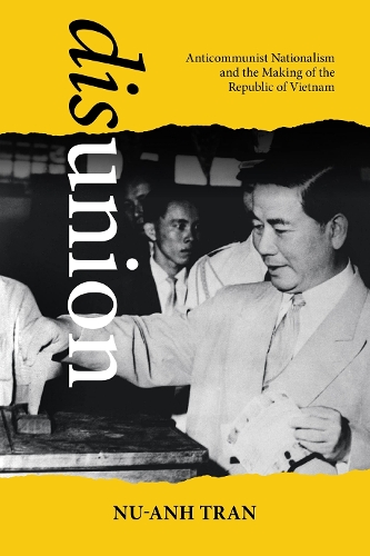 Disunion: Anticommunist Nationalism and the Making of the Republic of Vietnam.