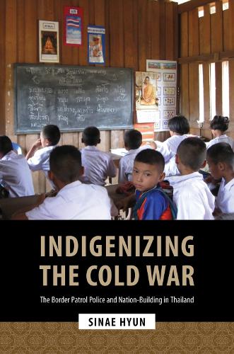 Indigenizing the Cold War: The Border Patrol Police and Nation-Building in Thailand.