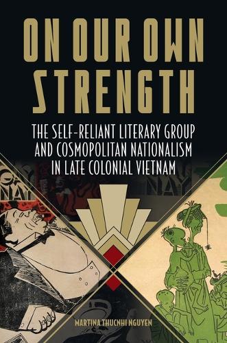 On Our Own Strength: The Self-Reliant Literary Group and Cosmopolitan Nationalism in Late Colonial Vietnam.