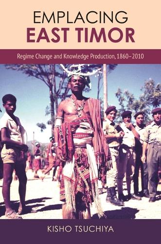 Emplacing East Timor: Regime Change and Knowledge Production, 1860-2010.
