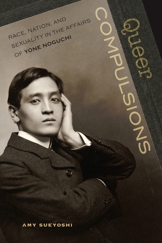Queer Compulsions: Race, Nation, and Sexuality in the Affairs of Yone Noguchi.