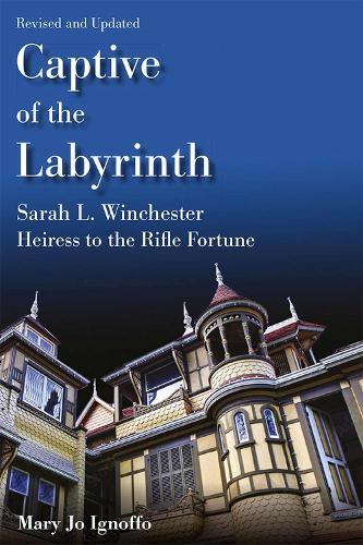 Captive of the Labyrinth: Sarah L. Winchester, Heiress to the Rifle Fortune. Revised and Updated Edition