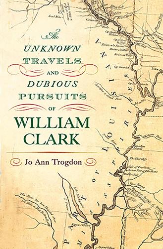 The Unknown Travels and Dubious Pursuits of William Clark Volume 1.