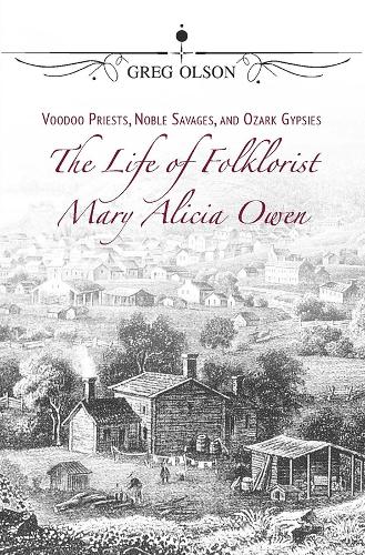 Voodoo Priests, Noble Savages, and Ozark Gypsies: The Life of Folklorist Mary Alicia Owen.