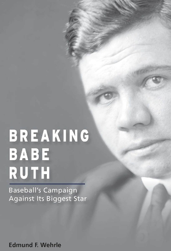 Breaking Babe Ruth: Baseball's Campaign Against Its Biggest Star.