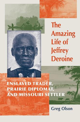 The Amazing Life of Jeffrey Deroine: Enslaved Trader, Prairie Diplomat, and Missouri Settler.
