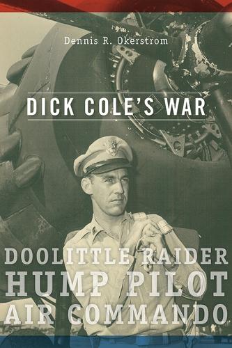 Dick Cole's War: Doolittle Raider, Hump Pilot, Air Commando.