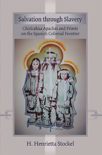 Salvation Through Slavery: Chiricahua Apaches and Priests on the Spanish Colonial Frontier.