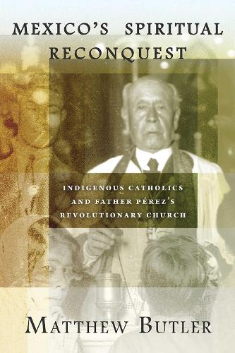 Mexico's Spiritual Reconquest: Indigenous Catholics and Father Perez's Revolutionary Church.
