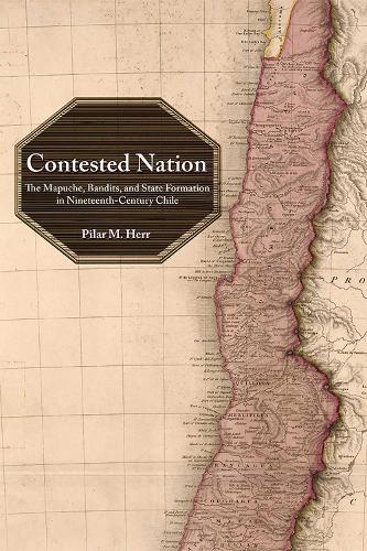 Contested Nation: The Mapuche, Bandits, and State Formation in Nineteenth-Century Chile.
