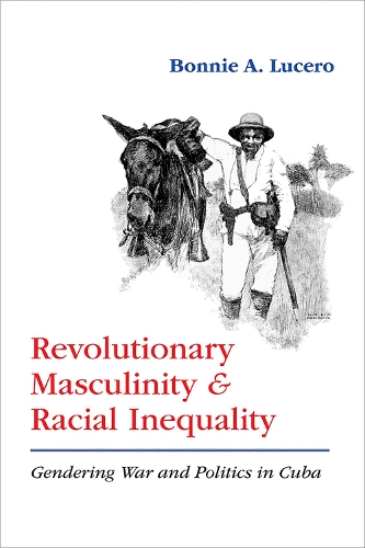 Revolutionary Masculinity and Racial Inequality: Gendering War and Politics in Cuba.