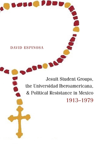 Jesuit Student Groups, the Universidad Iberoamericana, and Political Resistance in Mexico, 1913-1979.
