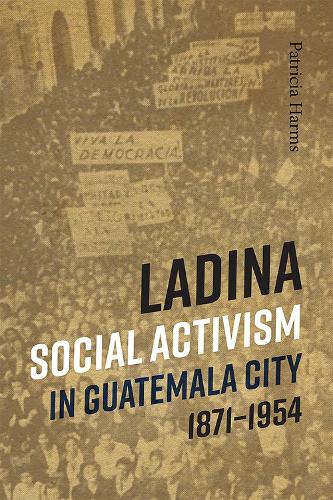 Ladina Social Activism in Guatemala City, 1871-1954.