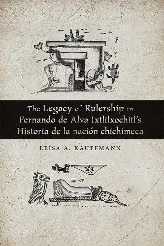 The Legacy of Rulership in Fernando De Alva Ixtlilxochitl's Historia De La Nacion Chichimeca.