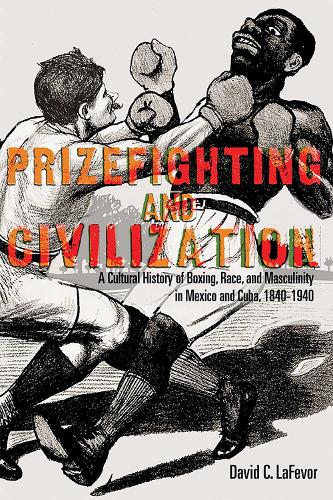 Prizefighting and Civilization: A Cultural History of Boxing, Race, and Masculinity in Mexico and Cuba, 1840-1940.