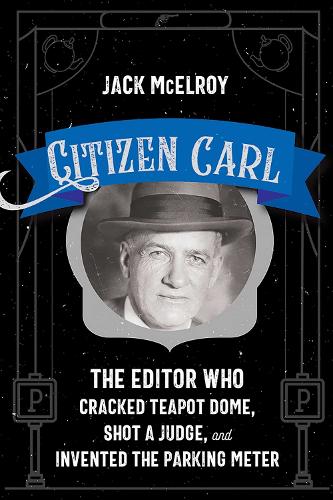 Citizen Carl: The Editor Who Cracked Teapot Dome, Shot a Judge, and Invented the Parking Meter.