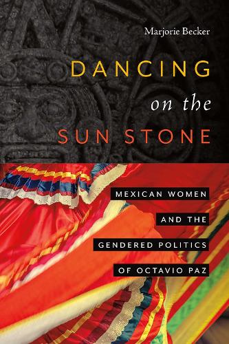 Dancing on the Sun Stone: Mexican Women and the Gendered Politics of Octavio Paz.