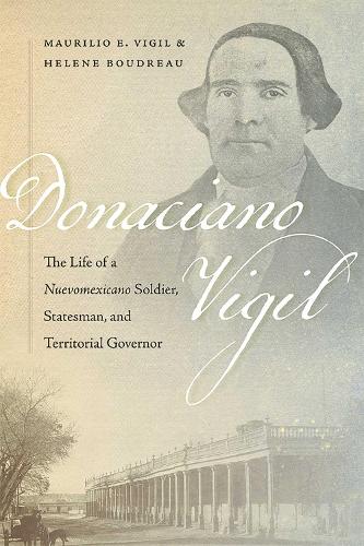Donaciano Vigil: The Life of a Nuevomexicano Soldier, Statesman, and Territorial Governor.