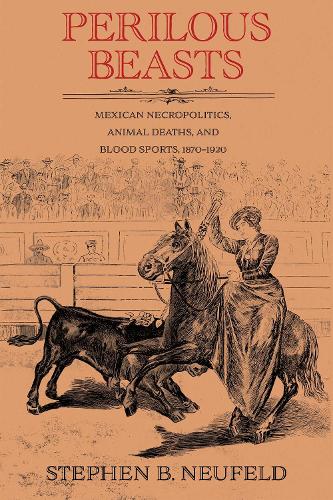 Perilous Beasts: Mexican Necropolitics, Animal Deaths, and Blood Sports, 1870-1920.