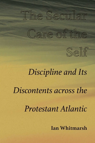 The Secular Care of the Self: Discipline and Its Discontents Across the Protestant Atlantic.