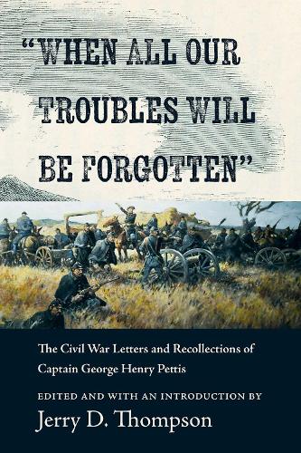 "When All Our Troubles Will Be Forgotten": The Civil War Letters and Recollections of Captain George Henry Pettis.