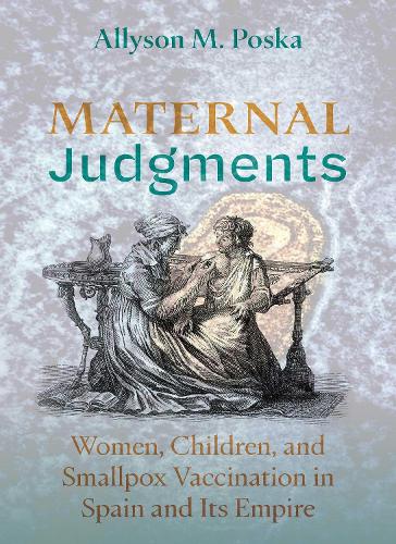 Maternal Judgments: Women, Children, and Smallpox Vaccination in Spain and Its Empire.