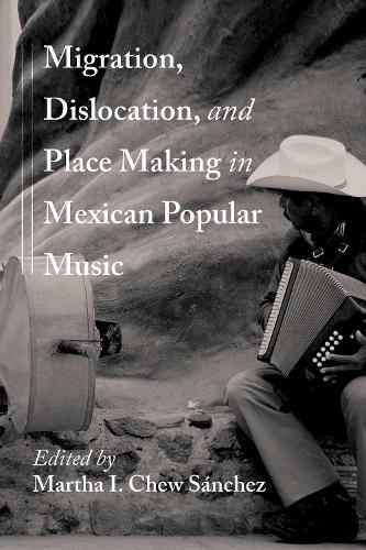 Migration, Dislocation, and Place Making in Mexican Popular Music.