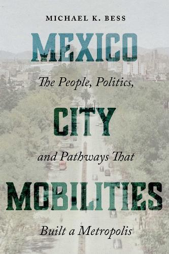 Mexico City Mobilities: The People, Politics, and Pathways That Built a Metropolis.