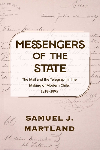 Messengers of the State: The Mail and the Telegraph in the Making of Modern Chile, 1818-1895.