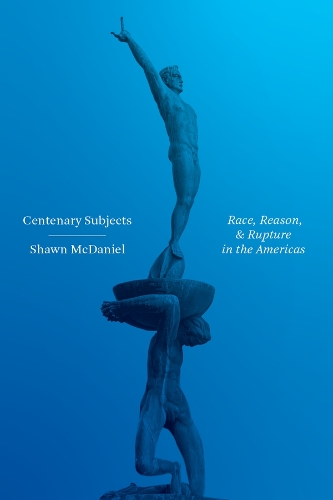 Centenary Subjects: Race, Reason, and Rupture in the Americas.