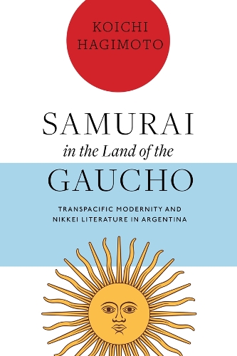 Samurai in the Land of the Gaucho: Transpacific Modernity and Nikkei Literature in Argentina.