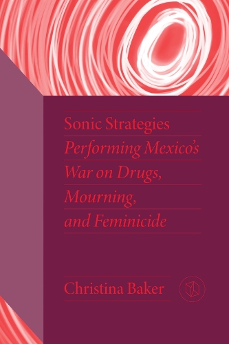 Sonic Strategies: Performing Mexico's War on Drugs, Mourning, and Feminicide.