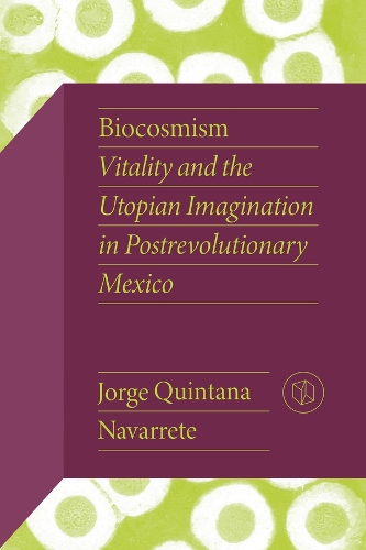 Biocosmism: Vitality and the Utopian Imagination in Postrevolutionary Mexico.