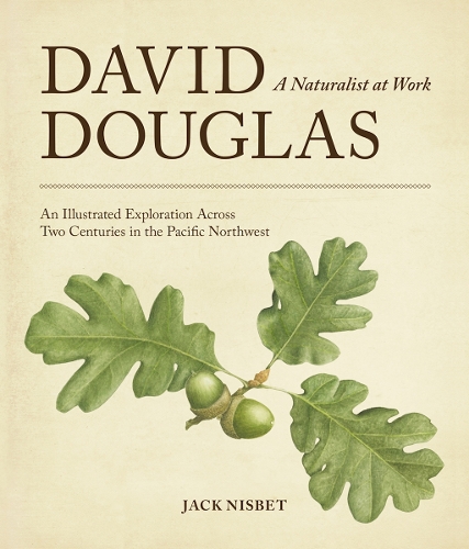 David Douglas, a Naturalist at Work: An Illustrated Exploration Across Two Centuries in the Pacific Northwest.