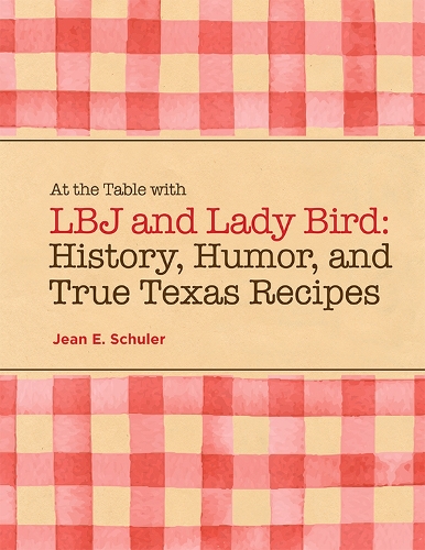 At the Table with LBJ and Lady Bird: History, Humor, and True Texas Recipes