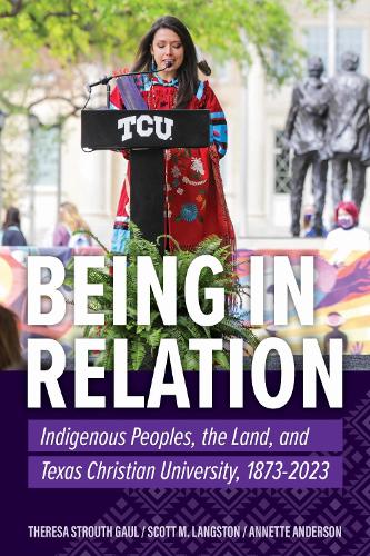 Being in Relation: Indigenous Peoples, the Land, and Texas Christian University, 1873-2023.
