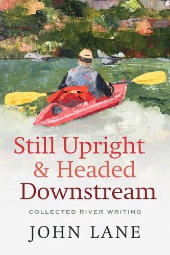 Still Upright & Headed Downstream: Collected River Writing.